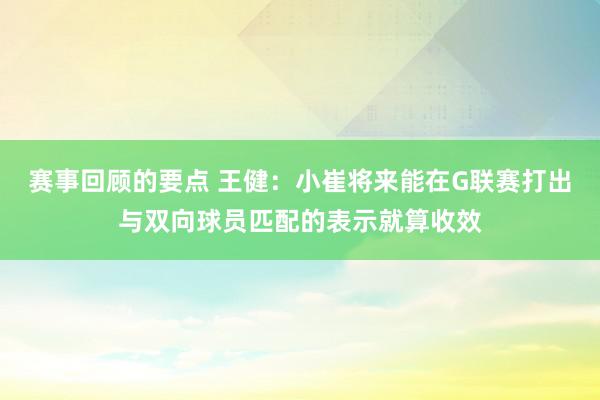 赛事回顾的要点 王健：小崔将来能在G联赛打出与双向球员匹配的表示就算收效