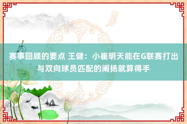 赛事回顾的要点 王健：小崔明天能在G联赛打出与双向球员匹配的阐扬就算得手