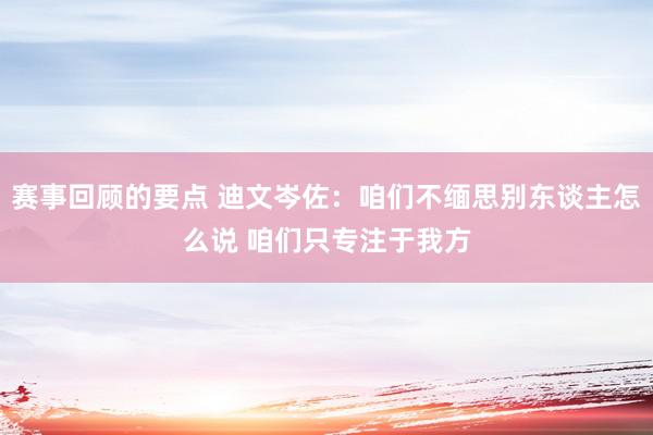 赛事回顾的要点 迪文岑佐：咱们不缅思别东谈主怎么说 咱们只专注于我方