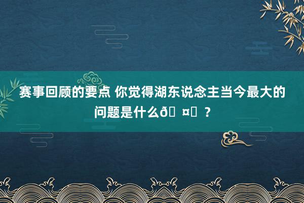 赛事回顾的要点 你觉得湖东说念主当今最大的问题是什么🤔？