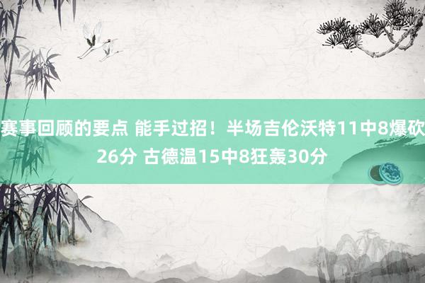 赛事回顾的要点 能手过招！半场吉伦沃特11中8爆砍26分 古德温15中8狂轰30分