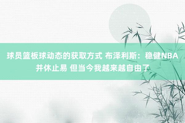 球员篮板球动态的获取方式 布泽利斯：稳健NBA并休止易 但当今我越来越自由了