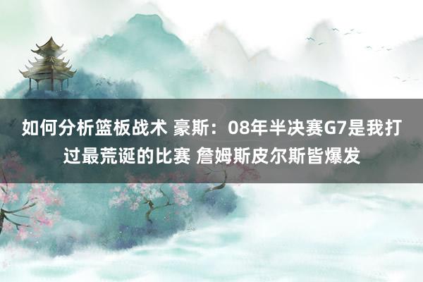 如何分析篮板战术 豪斯：08年半决赛G7是我打过最荒诞的比赛 詹姆斯皮尔斯皆爆发