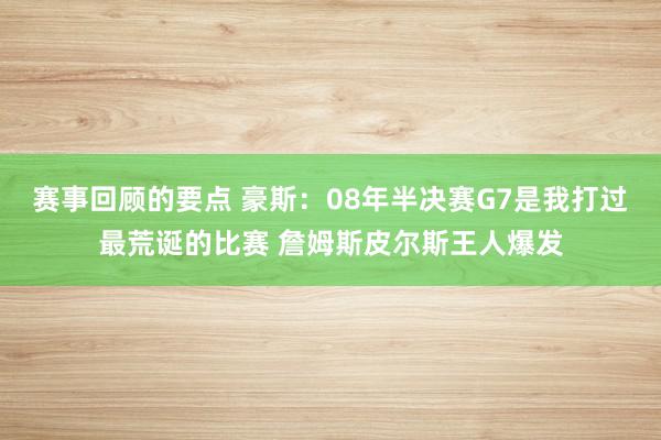 赛事回顾的要点 豪斯：08年半决赛G7是我打过最荒诞的比赛 詹姆斯皮尔斯王人爆发