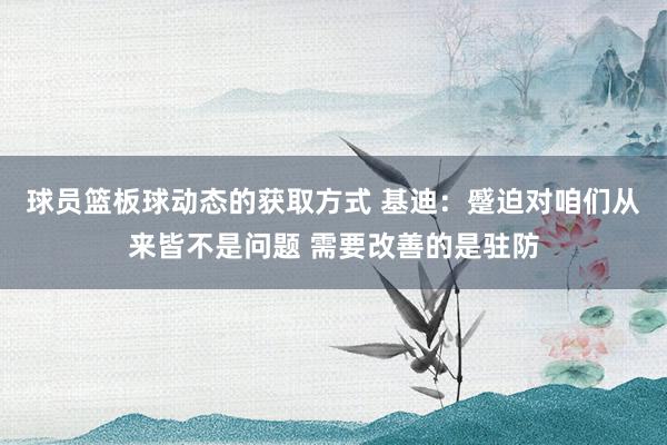 球员篮板球动态的获取方式 基迪：蹙迫对咱们从来皆不是问题 需要改善的是驻防