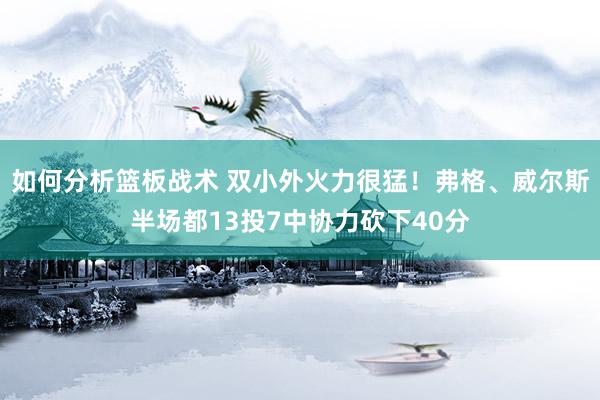 如何分析篮板战术 双小外火力很猛！弗格、威尔斯半场都13投7中协力砍下40分