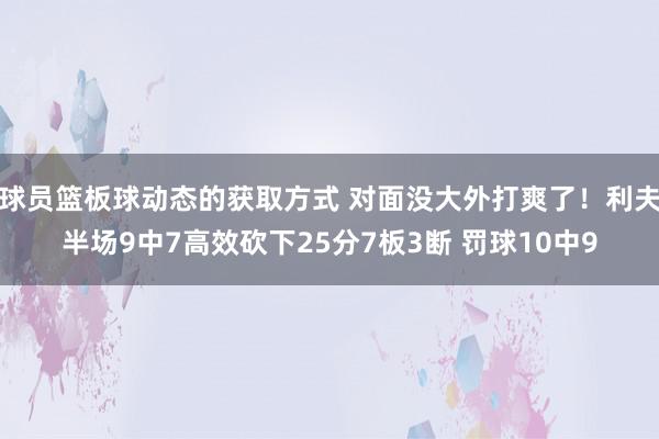 球员篮板球动态的获取方式 对面没大外打爽了！利夫半场9中7高效砍下25分7板3断 罚球10中9