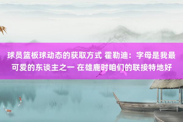 球员篮板球动态的获取方式 霍勒迪：字母是我最可爱的东谈主之一 在雄鹿时咱们的联接特地好