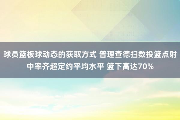 球员篮板球动态的获取方式 普理查德扫数投篮点射中率齐超定约平均水平 篮下高达70%