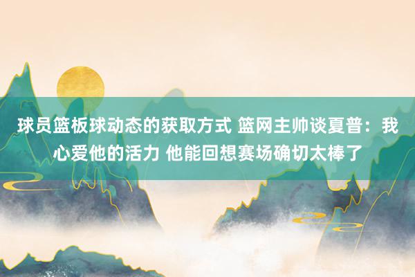 球员篮板球动态的获取方式 篮网主帅谈夏普：我心爱他的活力 他能回想赛场确切太棒了