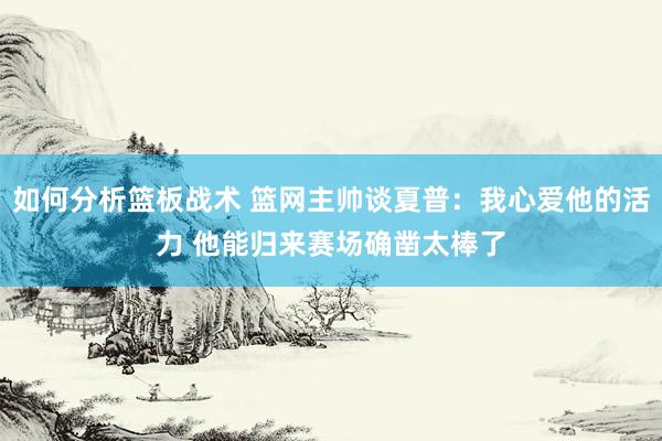 如何分析篮板战术 篮网主帅谈夏普：我心爱他的活力 他能归来赛场确凿太棒了