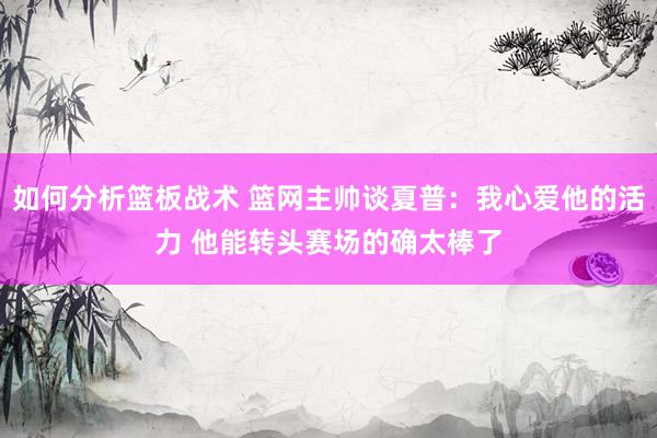 如何分析篮板战术 篮网主帅谈夏普：我心爱他的活力 他能转头赛场的确太棒了