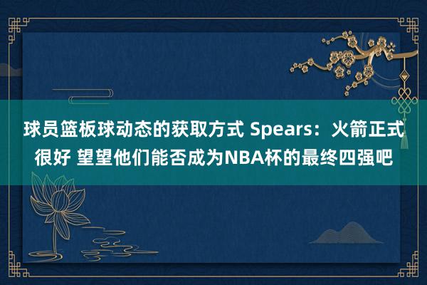 球员篮板球动态的获取方式 Spears：火箭正式很好 望望他们能否成为NBA杯的最终四强吧