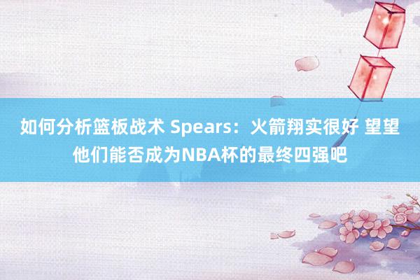 如何分析篮板战术 Spears：火箭翔实很好 望望他们能否成为NBA杯的最终四强吧