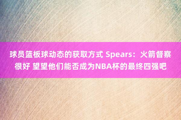 球员篮板球动态的获取方式 Spears：火箭督察很好 望望他们能否成为NBA杯的最终四强吧