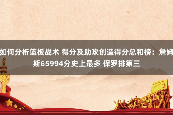 如何分析篮板战术 得分及助攻创造得分总和榜：詹姆斯65994分史上最多 保罗排第三