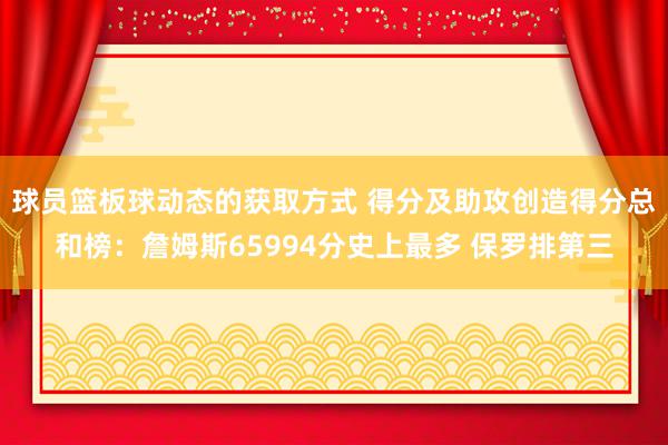 球员篮板球动态的获取方式 得分及助攻创造得分总和榜：詹姆斯65994分史上最多 保罗排第三