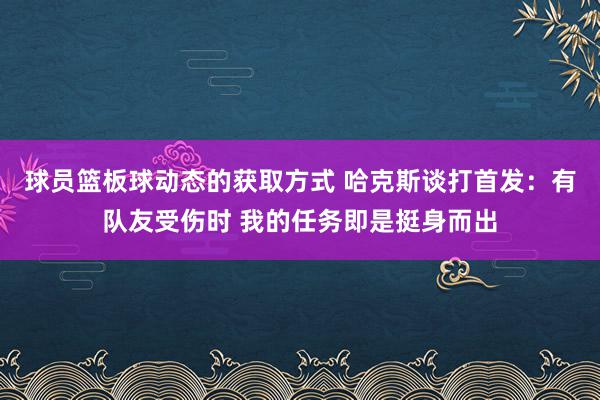 球员篮板球动态的获取方式 哈克斯谈打首发：有队友受伤时 我的任务即是挺身而出