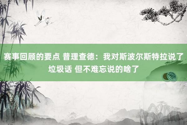 赛事回顾的要点 普理查德：我对斯波尔斯特拉说了垃圾话 但不难忘说的啥了