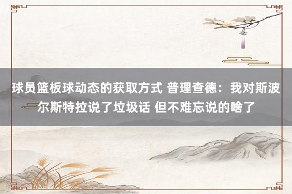 球员篮板球动态的获取方式 普理查德：我对斯波尔斯特拉说了垃圾话 但不难忘说的啥了