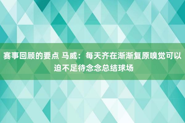 赛事回顾的要点 马威：每天齐在渐渐复原嗅觉可以 迫不足待念念总结球场