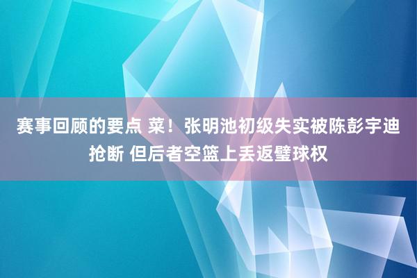 赛事回顾的要点 菜！张明池初级失实被陈彭宇迪抢断 但后者空篮上丢返璧球权