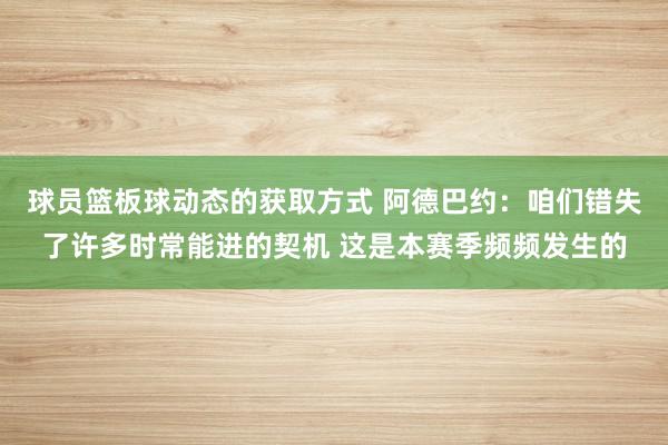 球员篮板球动态的获取方式 阿德巴约：咱们错失了许多时常能进的契机 这是本赛季频频发生的