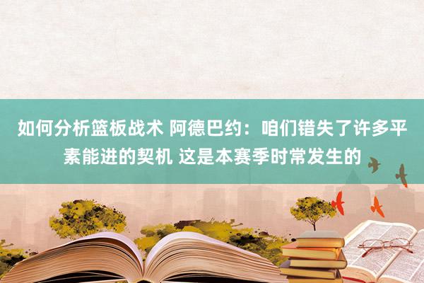 如何分析篮板战术 阿德巴约：咱们错失了许多平素能进的契机 这是本赛季时常发生的