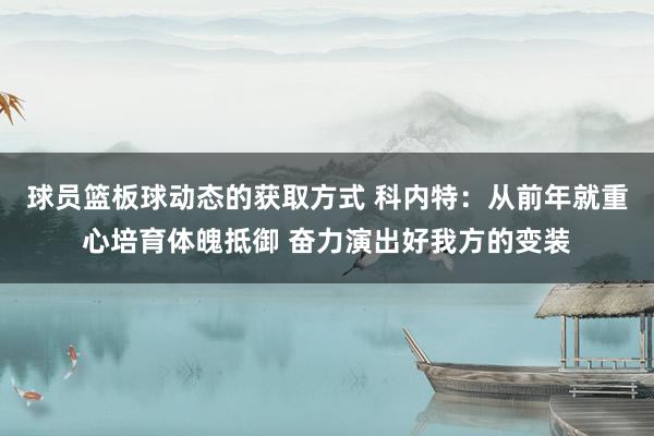 球员篮板球动态的获取方式 科内特：从前年就重心培育体魄抵御 奋力演出好我方的变装