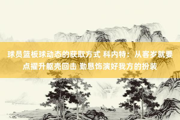 球员篮板球动态的获取方式 科内特：从客岁就要点擢升躯壳回击 勤恳饰演好我方的扮装