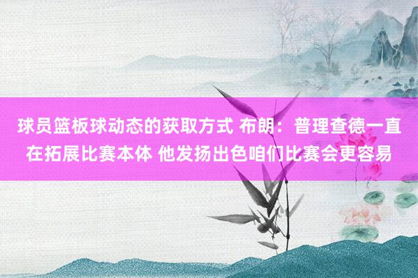 球员篮板球动态的获取方式 布朗：普理查德一直在拓展比赛本体 他发扬出色咱们比赛会更容易