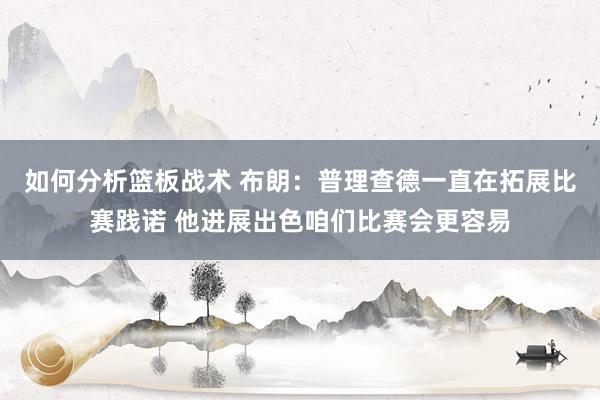 如何分析篮板战术 布朗：普理查德一直在拓展比赛践诺 他进展出色咱们比赛会更容易