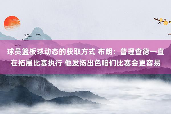 球员篮板球动态的获取方式 布朗：普理查德一直在拓展比赛执行 他发扬出色咱们比赛会更容易