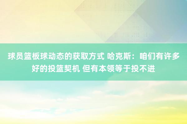 球员篮板球动态的获取方式 哈克斯：咱们有许多好的投篮契机 但有本领等于投不进