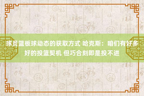 球员篮板球动态的获取方式 哈克斯：咱们有好多好的投篮契机 但巧合刻即是投不进