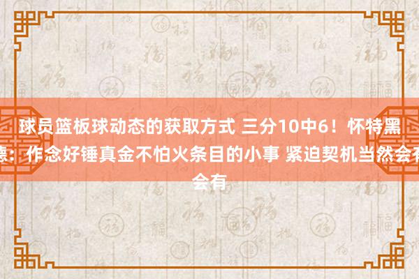 球员篮板球动态的获取方式 三分10中6！怀特黑德：作念好锤真金不怕火条目的小事 紧迫契机当然会有