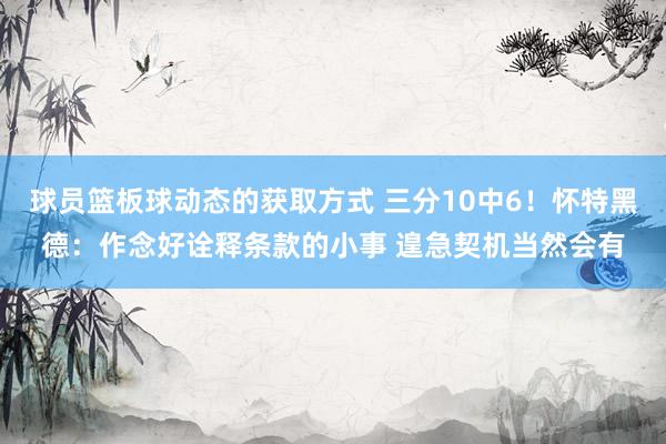 球员篮板球动态的获取方式 三分10中6！怀特黑德：作念好诠释条款的小事 遑急契机当然会有