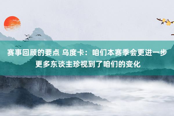 赛事回顾的要点 乌度卡：咱们本赛季会更进一步 更多东谈主珍视到了咱们的变化