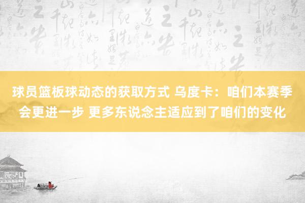 球员篮板球动态的获取方式 乌度卡：咱们本赛季会更进一步 更多东说念主适应到了咱们的变化