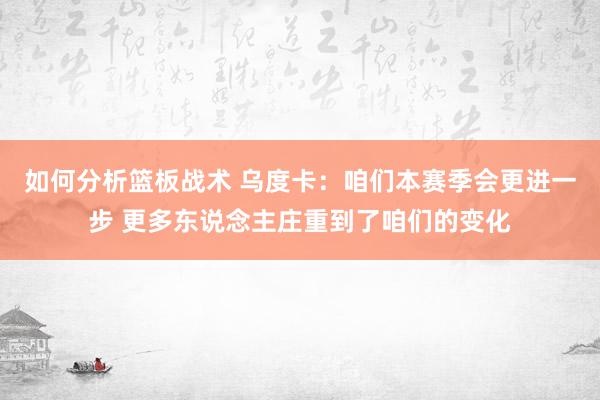 如何分析篮板战术 乌度卡：咱们本赛季会更进一步 更多东说念主庄重到了咱们的变化