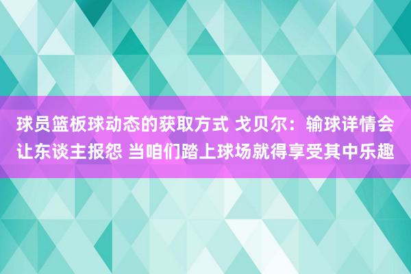 球员篮板球动态的获取方式 戈贝尔：输球详情会让东谈主报怨 当咱们踏上球场就得享受其中乐趣