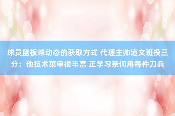 球员篮板球动态的获取方式 代理主帅道文班投三分：他技术菜单很丰富 正学习奈何用每件刀兵