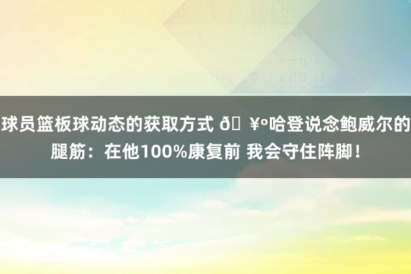 球员篮板球动态的获取方式 🥺哈登说念鲍威尔的腿筋：在他100%康复前 我会守住阵脚！