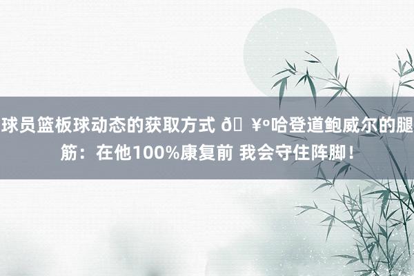 球员篮板球动态的获取方式 🥺哈登道鲍威尔的腿筋：在他100%康复前 我会守住阵脚！