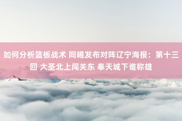 如何分析篮板战术 同曦发布对阵辽宁海报：第十三回 大圣北上闯关东 奉天城下谁称雄