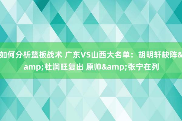 如何分析篮板战术 广东VS山西大名单：胡明轩缺阵&杜润旺复出 原帅&张宁在列