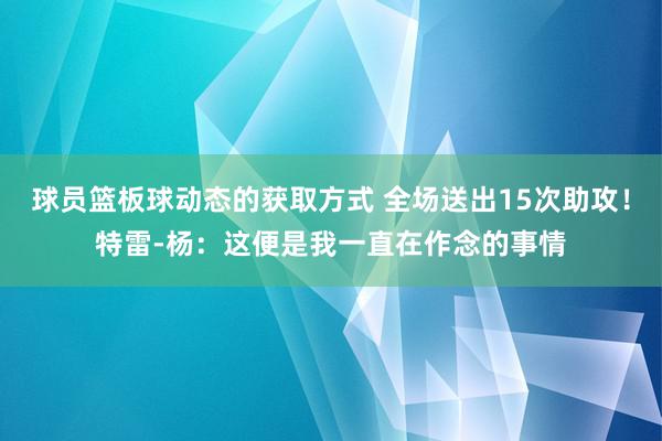 球员篮板球动态的获取方式 全场送出15次助攻！特雷-杨：这便是我一直在作念的事情