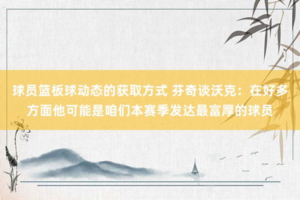 球员篮板球动态的获取方式 芬奇谈沃克：在好多方面他可能是咱们本赛季发达最富厚的球员