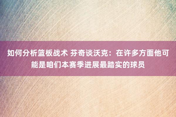 如何分析篮板战术 芬奇谈沃克：在许多方面他可能是咱们本赛季进展最踏实的球员