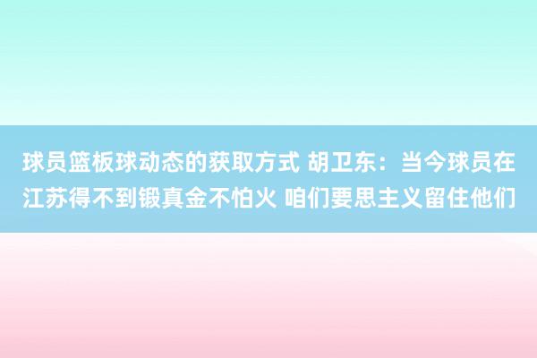 球员篮板球动态的获取方式 胡卫东：当今球员在江苏得不到锻真金不怕火 咱们要思主义留住他们